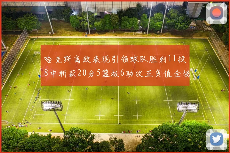 哈克斯高效表现引领球队胜利11投8中斩获20分5篮板6助攻正负值全场最佳