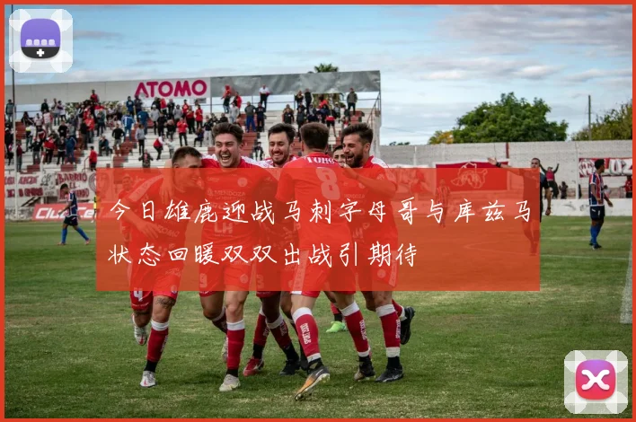 今日雄鹿迎战马刺字母哥与库兹马状态回暖双双出战引期待