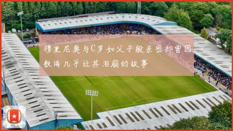 穆里尼奥与C罗如父子般亲密却曾因教诲几乎让其泪崩的故事