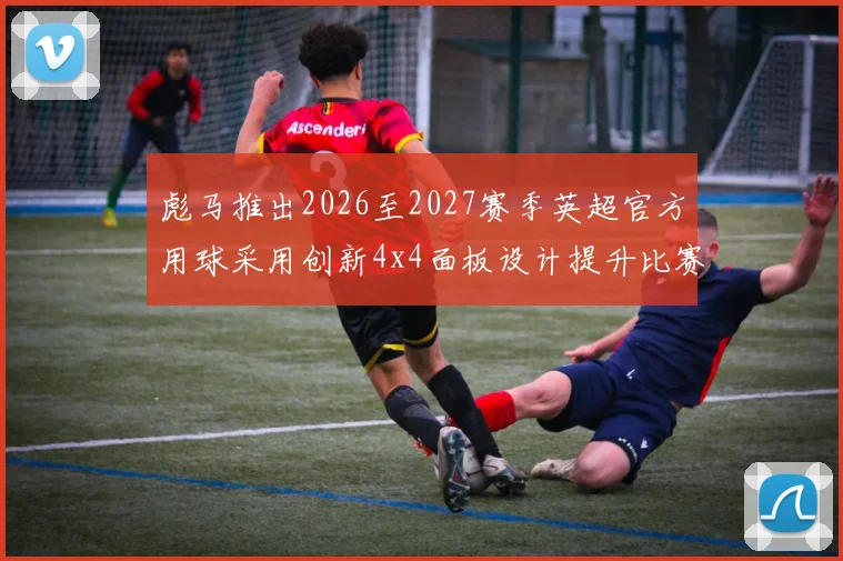 彪马推出2026至2027赛季英超官方用球采用创新4x4面板设计提升比赛表现