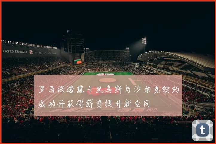 罗马诺透露卡里乌斯与沙尔克续约成功并获得薪资提升新合同