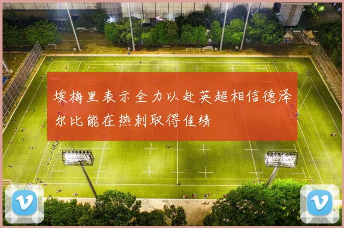 埃梅里表示全力以赴英超相信德泽尔比能在热刺取得佳绩