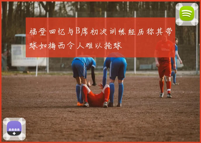 福登回忆与B席初次训练经历称其带球如梅西令人难以抢球