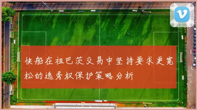 快船在祖巴茨交易中坚持要求更宽松的选秀权保护策略分析