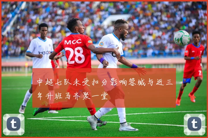 中超七队未受扣分影响蓉城与近三年升班马齐聚一堂