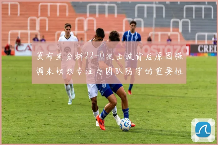 莫布里分析22-0攻击波背后原因强调米切尔专注与团队防守的重要性