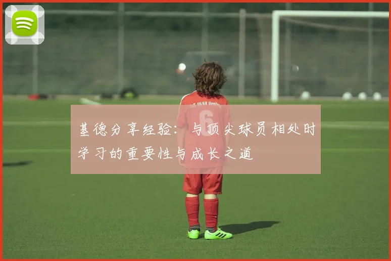 基德分享经验：与顶尖球员相处时学习的重要性与成长之道