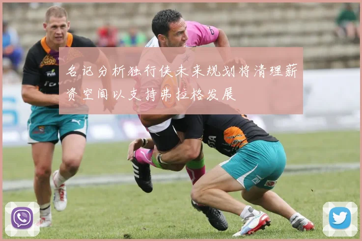 名记分析独行侠未来规划将清理薪资空间以支持弗拉格发展