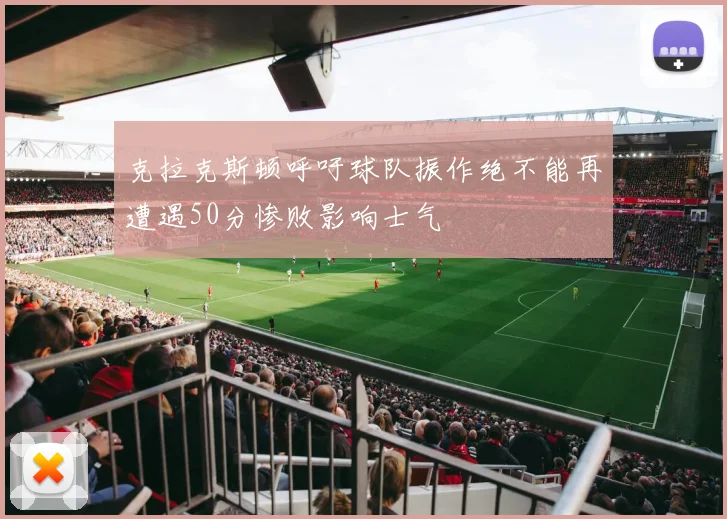 克拉克斯顿呼吁球队振作绝不能再遭遇50分惨败影响士气