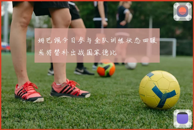 姆巴佩今日参与全队训练状态回暖或将替补出战国家德比