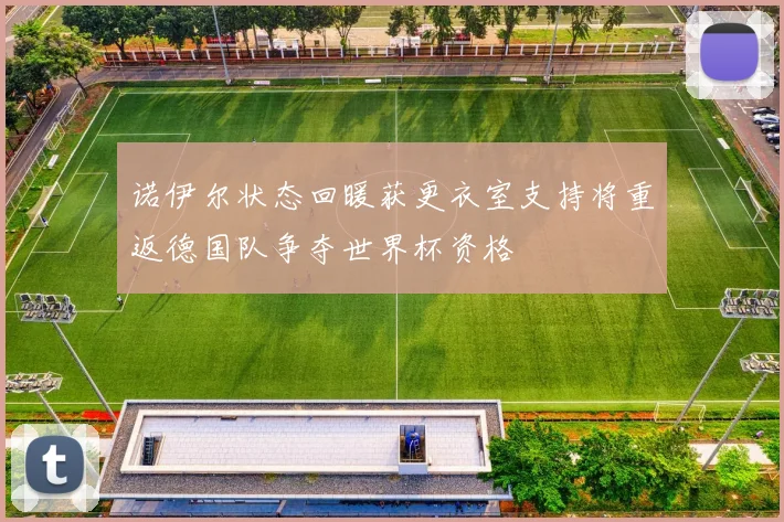 诺伊尔状态回暖获更衣室支持将重返德国队争夺世界杯资格