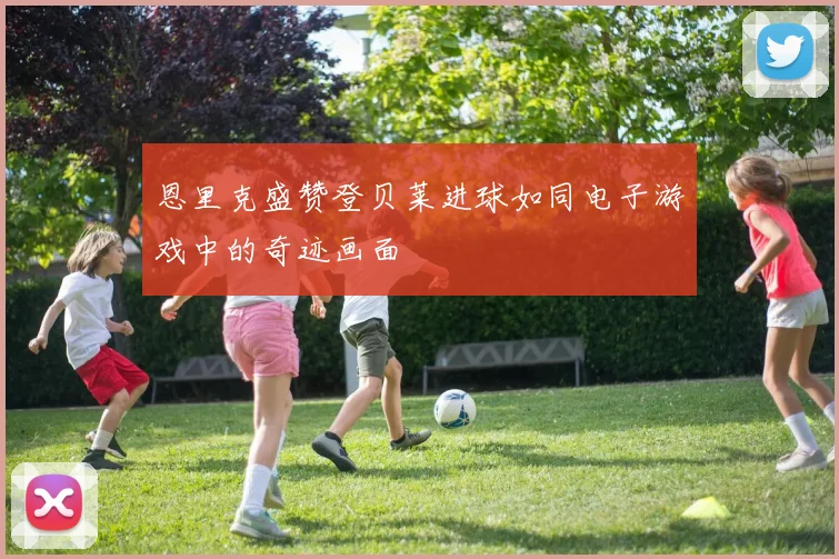 恩里克盛赞登贝莱进球如同电子游戏中的奇迹画面